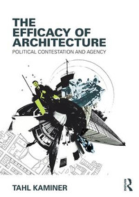 The Efficacy of Architecture (Political Contestation and Agency) by Tahl Kaminer, 9781138909861