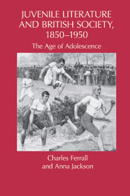 Juvenile Literature and British Society, 1850-1950 (The Age of Adolescence) by Charles Ferrall, Anna Jackson, 9780415634229