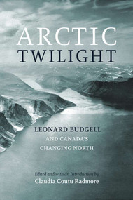 Arctic Twilight (Leonard Budgell and Canada's Changing North) by Leonard Budgell, Claudia Coutu Radmore, 9780978160012