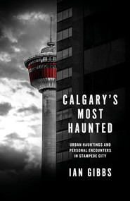 Calgary's Most Haunted (Urban Hauntings and Personal Encounters in Stampede City) by Ian Gibbs, 9781771513999
