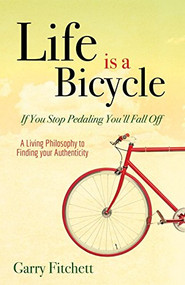 Life is a Bicycle (A Living Philosophy to Finding your Authenticity) - 9781630477653 by Garry Fitchett, 9781630477653
