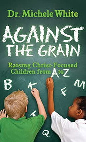 Against the Grain (Raising Christ-Focused Children from A to Z) - 9781630479589 by Dr. Michele White, 9781630479589