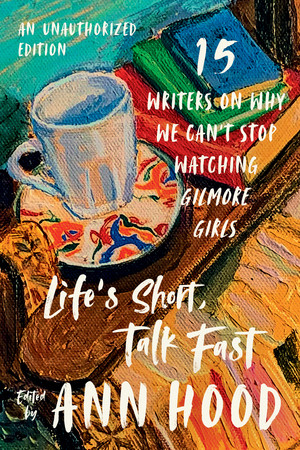 Life's Short, Talk Fast (Fifteen Writers on Why We Can't Stop Watching Gilmore Girls) by Ann Hood, 9781324079453