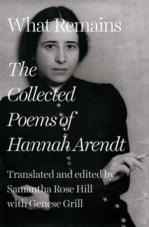 What Remains (The Collected Poems of Hannah Arendt) by Hannah Arendt, Samantha Rose Hill, Genese Grill, 9781324090526