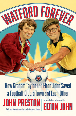 Watford Forever (How Graham Taylor and Elton John Saved a Football Club, a Town and Each Other) by John Preston, Elton John, 9781324095477