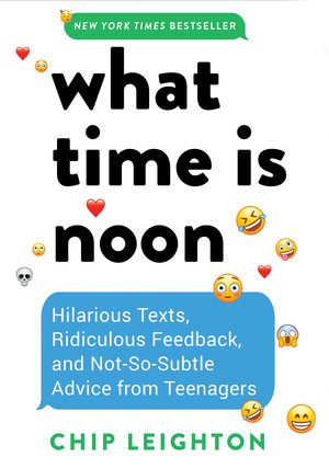What Time is Noon? (Hilarious Texts, Ridiculous Feedback, and Not-So-Subtle Advice from Teenagers) by Chip Leighton, 9781682689240