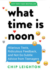 What Time is Noon? (Hilarious Texts, Ridiculous Feedback, and Not-So-Subtle Advice from Teenagers) by Chip Leighton, 9781682689240