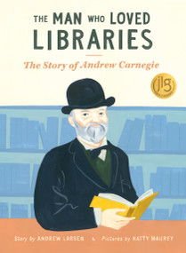The Man Who Loved Libraries (The Story of Andrew Carnegie) by Andrew Larsen, Katty Maurey, 9781771476249
