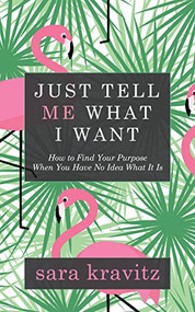 Just Tell Me What I Want (How to Find Your Purpose When You Have No Idea What It Is) by Sara Kravitz, 9781683504900