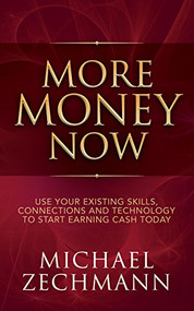 More Money Now (Use Your Existing Skills, Connections and Technology to Start Earning Cash Today) by Michael Zechmann, 9781683504627