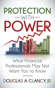 The Protection with Power (What Financial Professionals May Not Want You to Know) by Douglas A. Clancy, Jr., 9781683505693