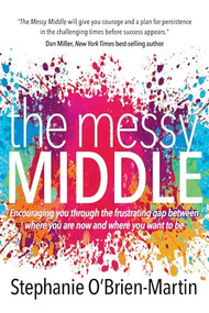 The Messy Middle (Encouraging You Through the Frustrating Gap Between Where You Are Now and Where You Want to Be) by Stephanie O'Brien-Martin, 9781683505839