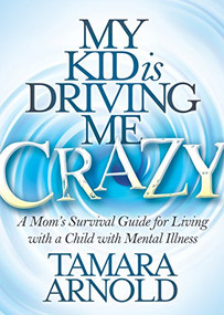 My Kid is Driving Me Crazy (A Mom's Survival Guide for Living with a Child with Mental Illness) by Tamara Arnold, 9781683506911