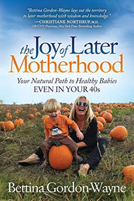 The Joy of Later Motherhood (Your Natural Path to Healthy Babies Even in Your 40's) by Bettina Gordon-Wayne, 9781683506812