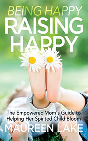 Being Happy, Raising Happy (The Empowered Mom's Guide to Helping Her Spirited Child Bloom) by Maureen Lake, 9781683506935