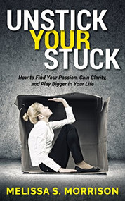 Unstick your Stuck (How to Find Your Passion, Gain Clarity, and Play Bigger in Your Life) by Melissa S. Morrison, 9781683507352