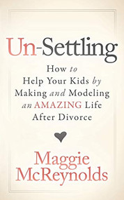 Un-Settling (How to Help Your Kids by Making and Modeling an Amazing Life After Divorce) by Maggie McReynolds, 9781683507413