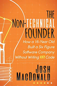 The Non-Technical Founder (How a 16-Year Old Built a Six Figure Software Company Without Writing any Code) by Josh MacDonald, 9781683507598
