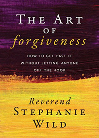The Art of Forgiveness (How to Get Past It Without Letting Anyone Off the Hook) by Reverend Stephanie Wild, 9781683507659