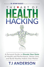 The Art of Health Hacking (A Personal Guide to Elevate Your State of Health and Performance, Stress Less, and Build Healthy Habits that Matter) by TJ Anderson, 9781683507734