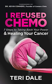 I Refused Chemo (7 Steps to Taking Back Your Power and Healing Your Cancer) by Teri Dale, Dr. Kevin Conners, 9781683508038