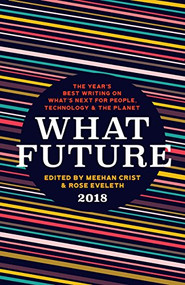 What Future 2018 (The Year's Best Writing on What's Next for People, Technology & the Planet) by Meehan Crist, Rose Eveleth, 9781944700669