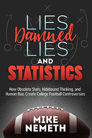Lies, Damned Lies and Statistics (How Obsolete Stats, Hidebound Thinking, and Human Bias Create College Football Controversies) by Mike Nemeth, 9781683508571