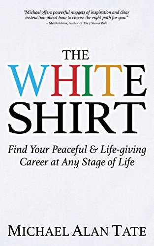 The White Shirt (Find Your Peaceful and Life-giving Career At Any Stage of Life) by Michael Alan Tate, 9781683508717