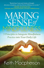 Making Sense of Mindfulness (Five Principals to Integrate Mindfulness Practice into Your Daily Life) by Keith Macpherson, 9781683509523