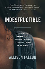 Indestructible (Leveraging Your Broken Heart to Become a Force of Love & Change in the World) by Allison Fallon, 9781683509752