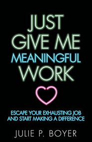 Just Give Me Meaningful Work (Escape Your Exhausting Job and Start Making a Difference) by Julie P. Boyer, 9781642790054