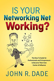 Is Your Networking Net Working? (The How to Guide for Professionals and Entrepreneurs to Become Their Own Center of Influence) by John R Dade, 9781642790474