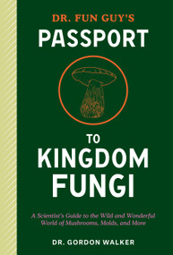 Dr. Fun Guy's Passport to Kingdom Fungi (A Scientist's Guide to the Wild and Wonderful World of Mushrooms, Molds, and More) by Dr. Gordon Walker, Eugenia Bone, 9781984861795