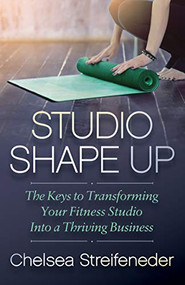 Studio Shape Up (The Keys to Transforming Your Fitness Studio Into a Thriving Business) by Chelsea Streifeneder, 9781642790603