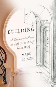 Building (A Carpenter's Notes on Life & the Art of Good Work) - 9780593449141 by Mark Ellison, 9780593449141