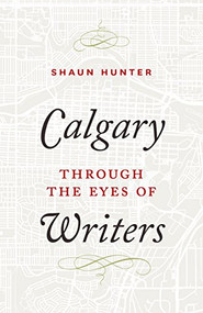 Calgary through the Eyes of Writers by Shaun Hunter, 9781771602730