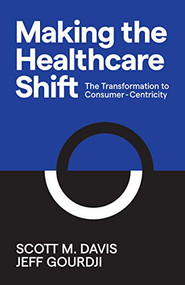 Making the Healthcare Shift (The Transformation to Consumer-Centricity) by Scott M. Davis, Jeff Gourdji, 9781642791105