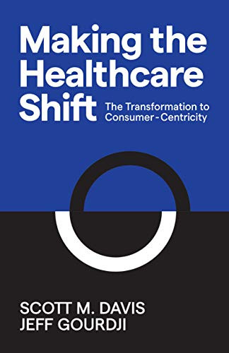 Making the Healthcare Shift (The Transformation to Consumer-Centricity) by Scott M. Davis, Jeff Gourdji, 9781642791105