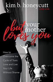 But Your Mother Loves You (How to Overcome the Cycle of Toxic Love and Live Your Life Without Shame) by Kim B. Honeycutt, LCSW, LCAS, 9781642791914