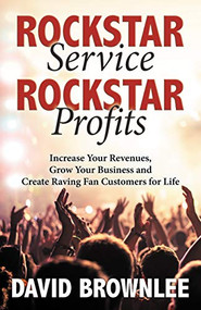 Rockstar Service. Rockstar Profits. (Increase Your Revenues, Grow Your Business and Create Raving Fan Customers for Life) by David Brownlee, 9781642792225