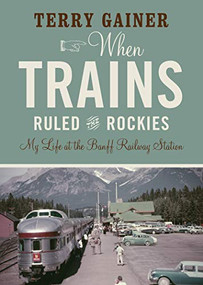 When Trains Ruled the Rockies (My Life at the Banff Railway Station) by Terry Gainer, 9781771603010