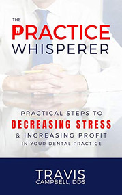The Practice Whisperer (Practical Steps to Decreasing Stress and Increasing Profit in your Dental Practice) by Travis Campbell, 9781948484671