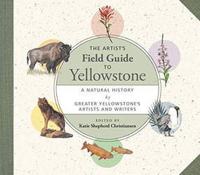 The Artist's Field Guide to Yellowstone (A Natural History by Greater Yellowstone's Artists and Writers) - 9781595349491 by Katie Shepherd Christiansen, 9781595349491