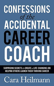 Confessions of the Accidental Career Coach (Surprising Secrets to Create a Life-Changing Job Helping Others Launch Their Thriving Career) by Cara Heilmann, 9781642795912