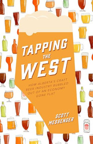 Tapping the West (How Alberta's Craft Beer Industry Bubbled Out of an Economy Gone Flat) by Scott Messenger, 9781771513203