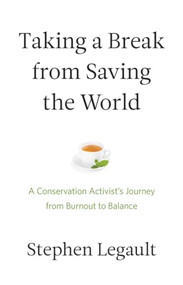 Taking a Break from Saving the World (A Conservation Activist's Journey from Burnout to Balance) by Stephen Legault, 9781771603638