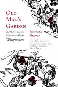 Old Man's Garden (The History and Lore of Southern Alberta Wildflowers) by Annora Brown, Mary-Beth Laviolette, Bishop Sidney Black, 9781771603447