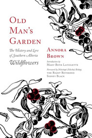 Old Man's Garden (The History and Lore of Southern Alberta Wildflowers) by Annora Brown, Mary-Beth Laviolette, Bishop Sidney Black, 9781771603447