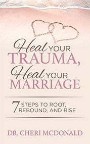Heal Your Trauma, Heal Your Marriage (7 Steps to Root, Rebound and Rise) by Dr. Cheri McDonald, 9781642797466