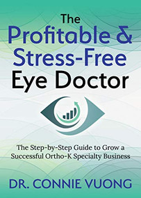 The Profitable & Stress-Free Eye Doctor (The Step-by-Step Guide to Grow a Successful Ortho-K Specialty Business) by Dr. Connie Vuong, 9781642797565